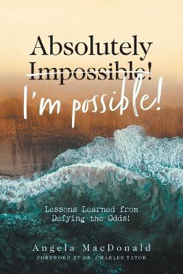 Absolutely I'm Possible!: Lessons Learned from Defying the Odds - Angela Macdonald