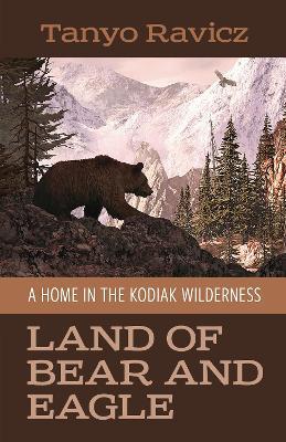 Land of Bear and Eagle: A Home in the Kodiak Wilderness - Tanyo Ravicz