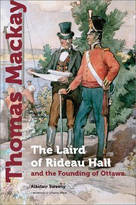 Thomas MacKay: The Laird of Rideau Hall and the Founding of Ottawa - Alastair Sweeny