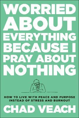 Worried about Everything Because I Pray about Nothing: How to Live with Peace and Purpose Instead of Stress and Burnout - Chad Veach