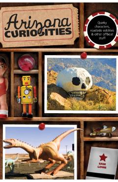 Arizona Curiosities: Quirky Characters, Roadside Oddities & Other Offbeat Stuff - Sam Lowe