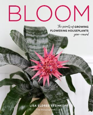 Bloom: The Secrets of Growing Flowering Houseplants Year-Round - Lisa Eldred Steinkopf