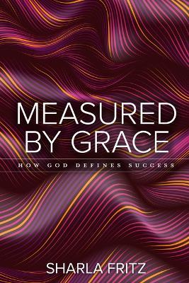 Measured by Grace: How God Defines Success - Sharla Fritz