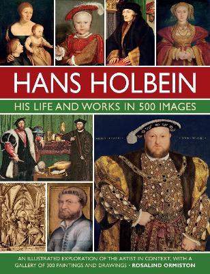Hans Holbein: His Life and Works in 500 Images: An Illustrated Exploration of the Artist and His Context, with a Gallery of His Paintings and Drawings - Rosalind Ormiston