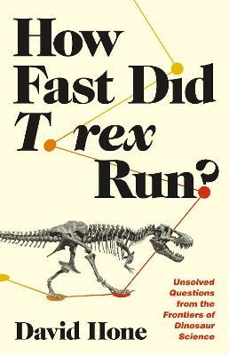 How Fast Did T. Rex Run?: Unsolved Questions from the Frontiers of Dinosaur Science - David Hone