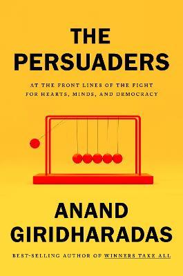 The Persuaders: At the Front Lines of the Fight for Hearts, Minds, and Democracy - Anand Giridharadas