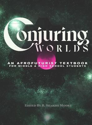 Conjuring Worlds: An Afrofuturist Textbook for Middle and High School Students - B. Sharise Moore