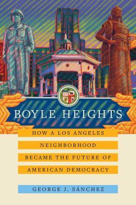 Boyle Heights: How a Los Angeles Neighborhood Became the Future of American Democracyvolume 59 - George J. S�nchez