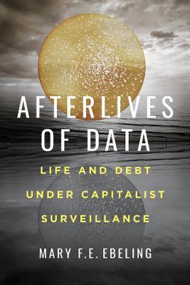 Afterlives of Data: Life and Debt Under Capitalist Surveillance - Mary F. E. Ebeling