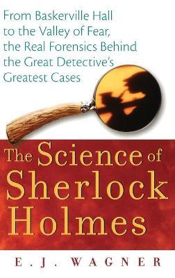 The Science of Sherlock Holmes: From Baskerville Hall to the Valley of Fear, the Real Forensics Behind the Great Detective's Greatest Cases - E. J. Wagner