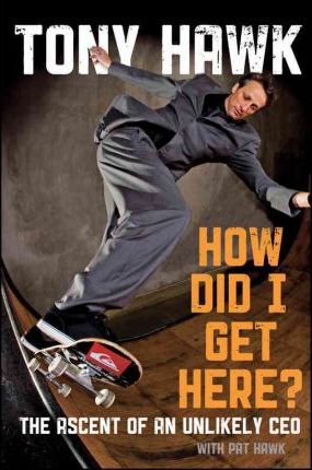 How Did I Get Here?: The Ascent of an Unlikely CEO - Tony Hawk