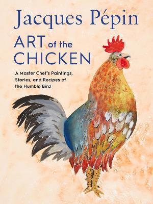 Jacques Pépin Art of the Chicken: A Master Chef's Paintings, Stories, and Recipes of the Humble Bird - Jacques Pépin