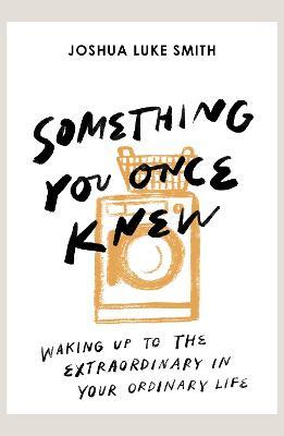 Something You Once Knew: Waking Up to the Extraordinary in Your Ordinary Life - Joshua Luke Smith