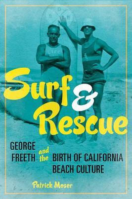 Surf and Rescue: George Freeth and the Birth of California Beach Culture - Patrick Moser
