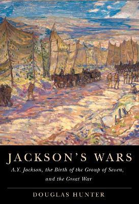 Jackson's Wars: A.Y. Jackson, the Birth of the Group of Seven, and the Great War - Douglas Hunter