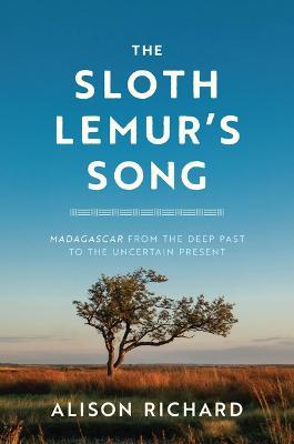 The Sloth Lemur's Song: Madagascar from the Deep Past to the Uncertain Present - Alison Richard