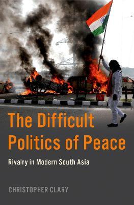 The Difficult Politics of Peace: Rivalry in Modern South Asia - Christopher Clary