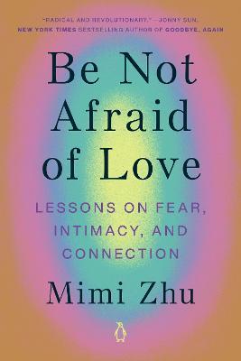 Be Not Afraid of Love: Lessons on Fear, Intimacy, and Connection - Mimi Zhu