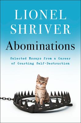 Abominations: Selected Essays from a Career of Courting Self-Destruction - Lionel Shriver