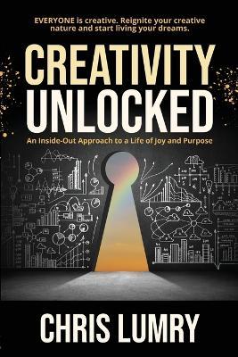 Creativity Unlocked: An Inside-Out Approach to a Life of Joy and Purpose - Chris Lumry