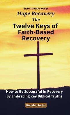The Twelve Keys of Faith-Based Recovery: How to Be Successful in Recovery By Embracing Key Biblical Truths - Greg Schmalhofer