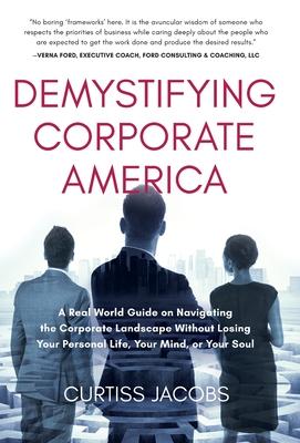 Demystifying Corporate America: A Real World Guide on Navigating the Corporate Landscape Without Losing Your Personal Life, Your Mind, or Your Soul - Curtiss Jacobs