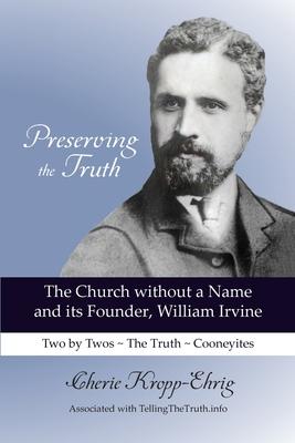 Preserving the Truth: The Church without a Name and its Founder, William Irvine - Cherie Kropp-ehrig