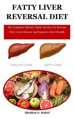 Fatty Liver Reversal Diet: The Complete Dietary Guide On How To Reverse Fatty Liver Disease And Improve Liver Health - Sheldon O. Mabel