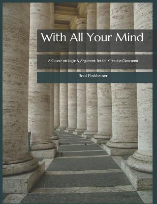 With All Your Mind: A Course on Logic and Argument for the Christian Classroom - Brad Paul Finkbeiner