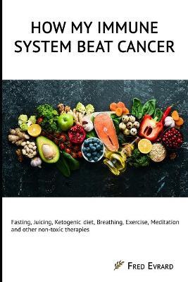 How my Immune System beat cancer: Fasting, Juicing, Ketogenic diet, Breathing, Exercise, Meditation and other non-toxic therapies - Fred Evrard