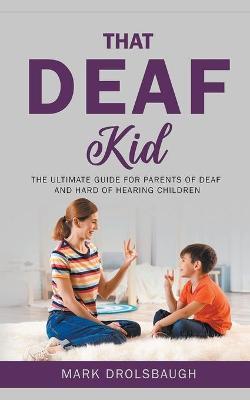 That Deaf Kid: The Ultimate Guide for Parents of Deaf and Hard of Hearing Children - Mark Drolsbaugh