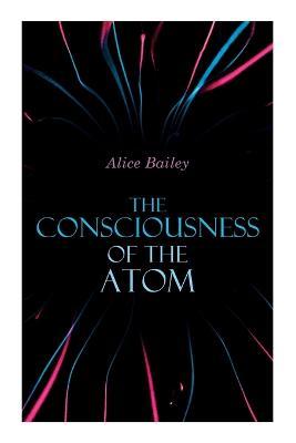 The Consciousness of the Atom: Lectures on Theosophy - Alice Bailey