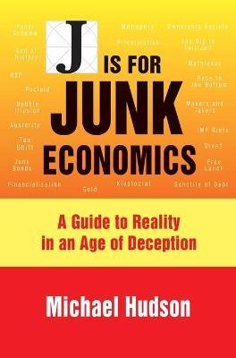 J Is for Junk Economics: A Guide to Reality in an Age of Deception - Michael Hudson