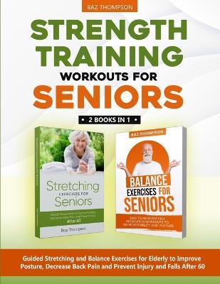 Strength Training Workouts for Seniors: 2 Books In 1 - Guided Stretching and Balance Exercises for Elderly to Improve Posture, Decrease Back Pain and - Baz Thompson