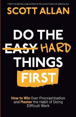 Do the Hard Things First: How to Win Over Procrastination and Master the Habit of Doing Difficult Work - Scott Allan