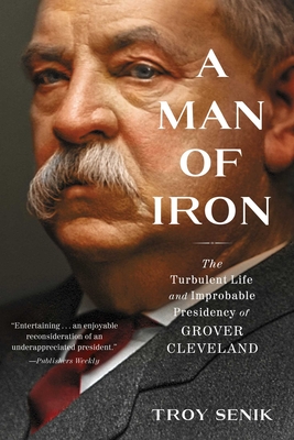 A Man of Iron: The Turbulent Life and Improbable Presidency of Grover Cleveland - Troy Senik