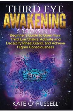 Third Eye Awakening: 5 in 1 Bundle: Beginner's Guide to Open Your Third Eye Chakra, Activate and Decalcify Pineal Gland, and Achieve Higher - Kate O' Russell
