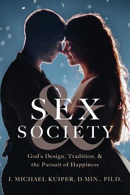 Sex & Society: God's Design, Tradition, & the Pursuit of Happiness - J. Michael Kuiper