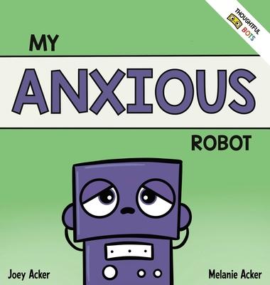 My Anxious Robot: A Children's Social Emotional Book About Managing Feelings of Anxiety - Joey Acker