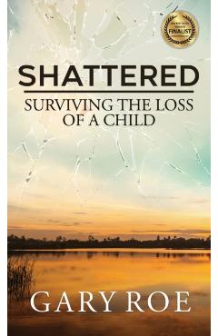 Shattered: Surviving the Loss of a Child - Gary Roe