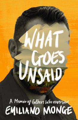 What Goes Unsaid: A Memoir of Fathers Who Never Were - Emiliano Monge