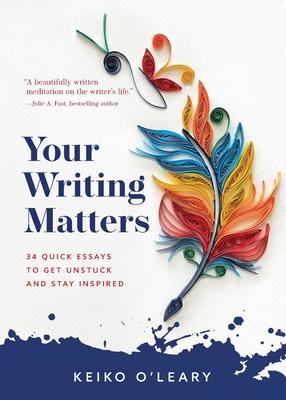 Your Writing Matters: 34 Quick Essays to Get Unstuck and Stay Inspired - Keiko O'leary