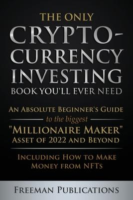 The Only Cryptocurrency Investing Book You'll Ever Need: An Absolute Beginner's Guide to the Biggest Millionaire Maker Asset of 2022 and Beyond - Incl - Freeman Publications