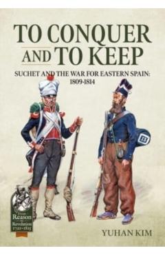 To Conquer and to Keep: Suchet and the War for Eastern Spain, 1809-1814 - Yuhan Kim