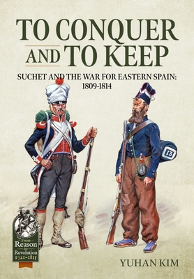 To Conquer and to Keep: Suchet and the War for Eastern Spain, 1809-1814 - Yuhan Kim