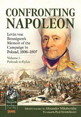 Confronting Napoleon: Levin Von Bennigsen's Memoir of the Campaign in Poland, 1806-1807: Volume I - Pultusk to Eylau - Alexander Mikaberidze