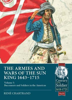 The Armies and Wars of the Sun King 1643-1715: Volume 5: Buccaneers and Soldiers in the Americas - René Chartrand