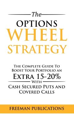 The Options Wheel Strategy: The Complete Guide To Boost Your Portfolio An Extra 15-20% With Cash Secured Puts And Covered Calls - Freeman Publications