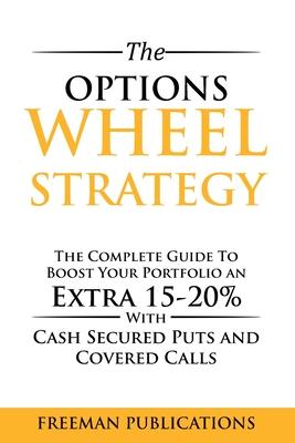 The Options Wheel Strategy: The Complete Guide To Boost Your Portfolio An Extra 15-20% With Cash Secured Puts And Covered Calls - Freeman Publications