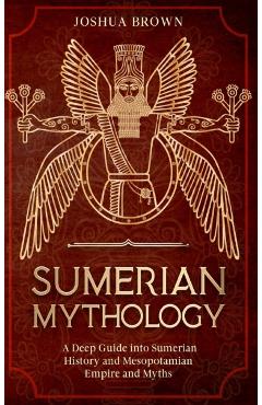 Sumerian Mythology: A Deep Guide into Sumerian History and Mesopotamian Empire and Myths - Joshua Brown